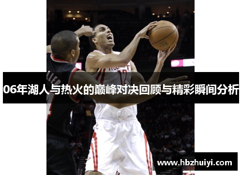 06年湖人与热火的巅峰对决回顾与精彩瞬间分析