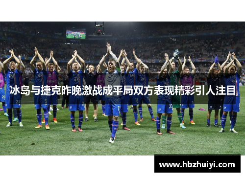 冰岛与捷克昨晚激战成平局双方表现精彩引人注目