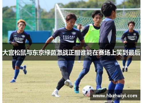 大宫松鼠与东京绿茵激战正酣谁能在赛场上笑到最后