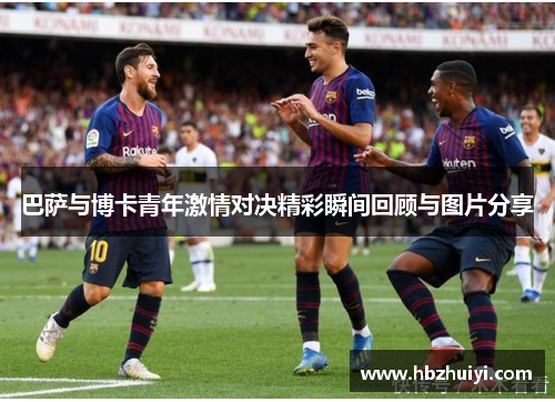 巴萨与博卡青年激情对决精彩瞬间回顾与图片分享