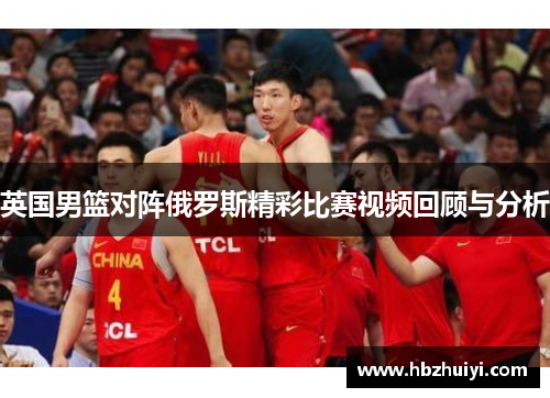 英国男篮对阵俄罗斯精彩比赛视频回顾与分析
