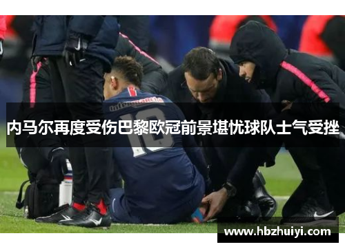 内马尔再度受伤巴黎欧冠前景堪忧球队士气受挫
